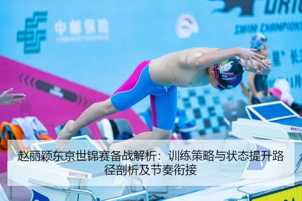 赵丽颖东京世锦赛备战解析：训练策略与状态提升路径剖析及节奏衔接