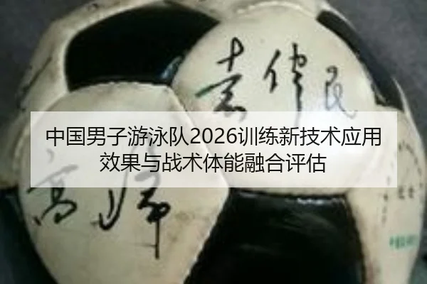 中国男子游泳队2026训练新技术应用效果与战术体能融合评估