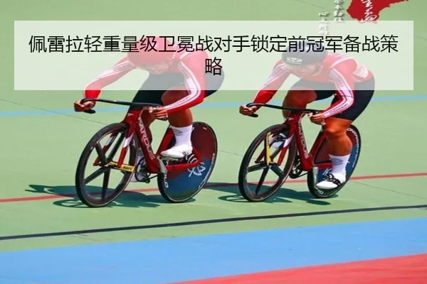 佩雷拉轻重量级卫冕战对手锁定前冠军备战策略