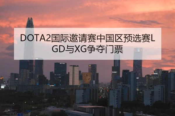 DOTA2国际邀请赛中国区预选赛LGD与XG争夺门票