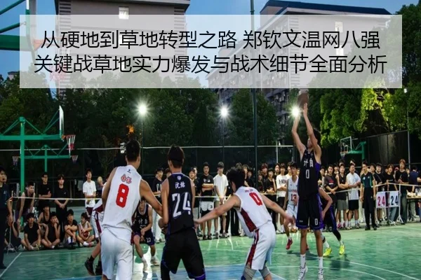 从硬地到草地转型之路 郑钦文温网八强关键战草地实力爆发与战术细节全面分析